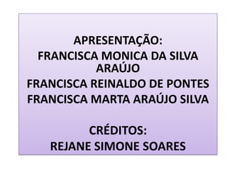 APRESENTAÇÃO:
FRANCISCA MONICA DA SILVA
ARAÚJO
FRANCISCA REINALDO DE PONTES
FRANCISCA MARTA ARAÚJO SILVA
CRÉDITOS:
REJANE SIMONE SOARES
 