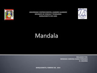 UNIVERSIDAD CENTROCCIDENTAL LISANDRO ALVARADO
DECANATO DE CIENCIAS Y TECNOLOGIA
BARQUISIMETO EDO LARA
Mandala
REALIZADO POR:
MENDOZA CARDONA MARIA FERNANDA
CI: 24634965
BARQUISIMETO, FEBRERO DEL 2014