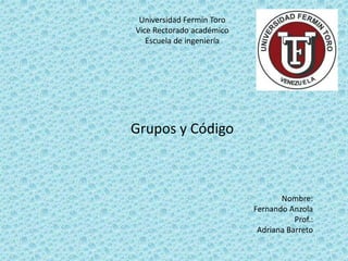 Universidad Fermín Toro
Vice Rectorado académico
Escuela de ingeniería
Grupos y Código
Nombre:
Fernando Anzola
Prof.:
Adriana Barreto
 