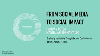 FROM SOCIAL MEDIA
TO SOCIAL IMPACT
FLORIAN PETER
MANDALAH GERMANY CEO
Originally held at the Thought Leader Conference in
Berlin, March 27, 2014.
© Mandalah 2014
All rights reserved
 