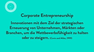 Corporate Entrepreneurship
Innovationen mit dem Ziel der strategischen
Erneuerung von Unternehmen, Märkten oder
Branchen, um die Wettbewerbsfähigkeit zu halten
oder zu steigern. (Covin and Miles, 1999)
 