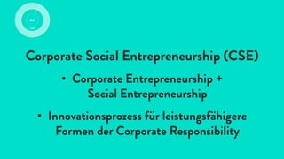 Corporate Social Entrepreneurship (CSE)
•  Corporate Entrepreneurship +
Social Entrepreneurship
•  Innovationsprozess für leistungsfähigere
Formen der Corporate Responsibility
 