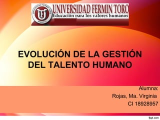 EVOLUCIÓN DE LA GESTIÓN
DEL TALENTO HUMANO
Alumna:
Rojas, Ma. Virginia
CI 18928957
 