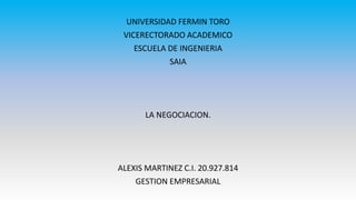 UNIVERSIDAD FERMIN TORO
VICERECTORADO ACADEMICO
ESCUELA DE INGENIERIA
SAIA
LA NEGOCIACION.
ALEXIS MARTINEZ C.I. 20.927.814
GESTION EMPRESARIAL
 
