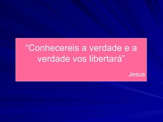 “Conhecereis a verdade e a
  verdade vos libertará”
                        Jesus
 