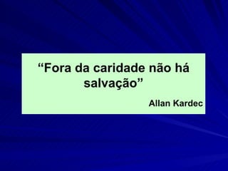 “Fora da caridade não há
       salvação”
                 Allan Kardec
 