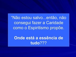 “Não estou salvo...então, não
  consegui fazer a Caridade
 como o Espiritismo propõe.

 Onde está a essência de
        tudo???
 