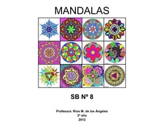 MANDALAS




         SB Nº 8

Profesora: Ríos M. de los Ángeles
              3º año
               2012
 
