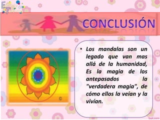 • Los mandalas son un
  legado que van mas
  allá de la humanidad,
  Es la magia de los
  antepasados           la
  "verdadera magia", de
  cómo ellos la veían y la
  vivían.
 