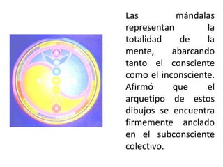 Las         mándalas
representan        la
totalidad    de    la
mente,     abarcando
tanto el consciente
como el inconsciente.
Afirmó     que     el
arquetipo de estos
dibujos se encuentra
firmemente anclado
en el subconsciente
colectivo.
 