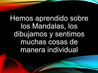 Hemos aprendido sobre
los Mandalas, los
dibujamos y sentimos
muchas cosas de
manera individual
 
