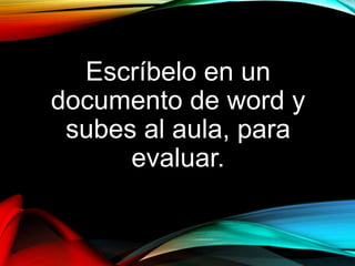 Escríbelo en un
documento de word y
subes al aula, para
evaluar.
 