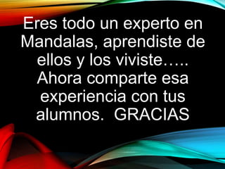 Eres todo un experto en
Mandalas, aprendiste de
ellos y los viviste…..
Ahora comparte esa
experiencia con tus
alumnos. GRACIAS
 
