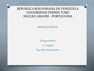 REPUBLICA BOLIVARIANA DE VENEZUELA
UNIVERSIDAD FERMIN TORO
NUCLEO ARAURE - PORTUGUESA
MANDALA DIGITAL
Enrique herrera
c.i. 22094301
Ing. telecomunicaciones
 