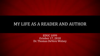 MY LIFE AS A READER AND AUTHOR
EDUC 1099
October 17, 2018
Dr. Thomas DeVere Wolsey
 
