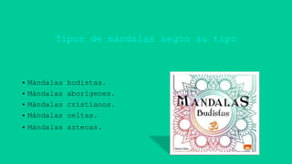 Tipos de mándalas según su tipo
• Mándalas budistas.
• Mándalas aborígenes.
• Mándalas cristianos.
• Mándalas celtas.
• Mándalas aztecas.
 