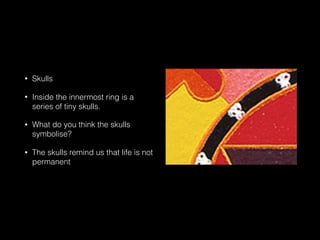 • Skulls
• Inside the innermost ring is a
series of tiny skulls.
• What do you think the skulls
symbolise?
• The skulls remind us that life is not
permanent
 