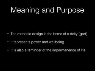 Meaning and Purpose
• The mandala design is the home of a deity (god)
• It represents power and wellbeing
• It is also a reminder of the impermanence of life
 
