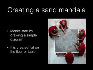 Creating a sand mandala
• Monks start by
drawing a simple
diagram
• It is created ﬂat on
the ﬂoor or table.
 