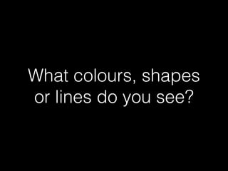 What colours, shapes
or lines do you see?
 