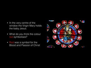 • In the very centre of the
window the Virgin Mary holds
the baby Jesus.
• What do you think the colour
red symbolises?
• Red was a symbol for the
Blood and Passion of Christ
 