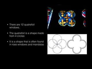 • There are 12 quatrefoil
windows.
• The quatrefoil is a shape made
from 4 circles
• It is a shape that is often found
in rose windows and mandalas
 