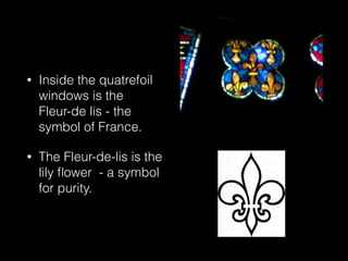 • Inside the quatrefoil
windows is the
Fleur-de lis - the
symbol of France.
• The Fleur-de-lis is the
lily ﬂower - a symbol
for purity.
 