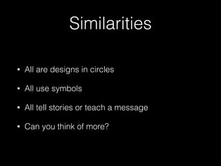 Similarities
• All are designs in circles
• All use symbols
• All tell stories or teach a message
• Can you think of more?
 