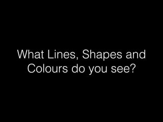 What Lines, Shapes and
Colours do you see?
 