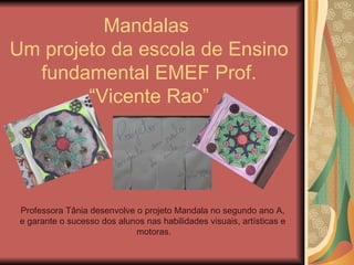 Mandalas  Um projeto da escola de Ensino fundamental EMEF Prof. “Vicente Rao” Professora Tânia desenvolve o projeto Mandala no segundo ano A,  e garante o sucesso dos alunos nas habilidades visuais, artísticas e  motoras. 