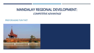 MANDALAY REGIONAL DEVELOPMENT: 
COMPETITIVE ADVANTAGE 
PROF.DR.AUNG TUN THET 
 