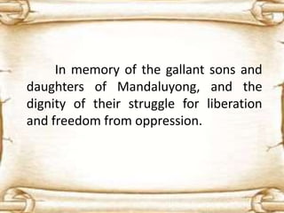 In memory of the gallant sons and
daughters of Mandaluyong, and the
dignity of their struggle for liberation
and freedom from oppression.
 