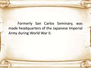 Formerly San Carlos Seminary, was
made headquarters of the Japanese Imperial
Army during World War II.
 