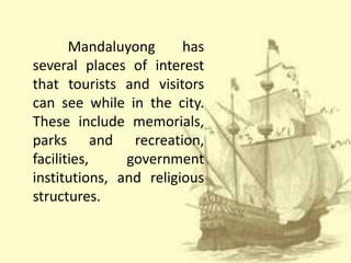Mandaluyong has
several places of interest
that tourists and visitors
can see while in the city.
These include memorials,
parks and recreation,
facilities, government
institutions, and religious
structures.
 