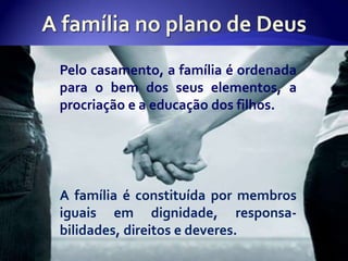 Pelo casamento, a família é ordenada
para o bem dos seus elementos, a
procriação e a educação dos filhos.




A família é constituída por membros
iguais em dignidade, responsa-
bilidades, direitos e deveres.
 