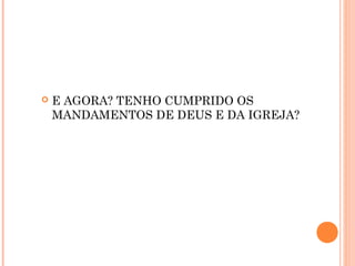  E AGORA? TENHO CUMPRIDO OS
MANDAMENTOS DE DEUS E DA IGREJA?
 