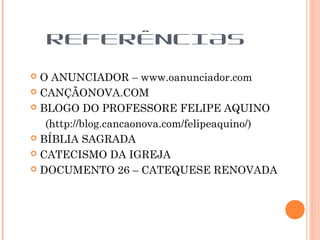  O ANUNCIADOR – www.oanunciador.com
 CANÇÃONOVA.COM
 BLOGO DO PROFESSORE FELIPE AQUINO
(http://blog.cancaonova.com/felipeaquino/)
 BÍBLIA SAGRADA
 CATECISMO DA IGREJA
 DOCUMENTO 26 – CATEQUESE RENOVADA
REFERÊNCIAS
 