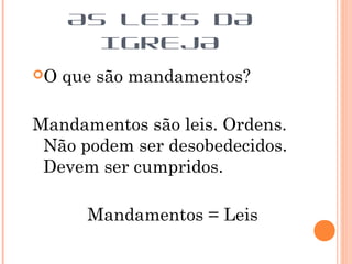 AS LEIS DA
IGREJA
O que são mandamentos?
Mandamentos são leis. Ordens.
Não podem ser desobedecidos.
Devem ser cumpridos.
Mandamentos = Leis
 