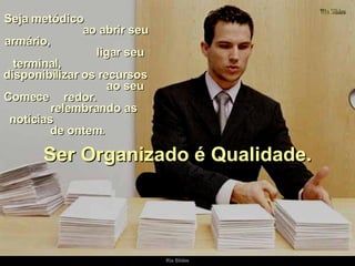 Seja metódico  ao abrir seu armário,  ligar seu terminal,  disponibilizar os recursos  ao seu redor.  Ser Organizado é Qualidade. Comece  relembrando as notícias  de ontem. 