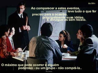 Ao comparecer a estes eventos,  leve tudo o que for preciso para a ocasião,  principalmente suas idéias.  E divulgue-as sem receio.  O máximo que pode ocorrer é alguém  poderoso - ou um grupo - não comprá-la.. 