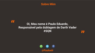 Sobre Mim
@Pauloelr
Oi, Meu nome é Paulo Eduardo,
Responsável pela dublagem de Darth Vader
#SQN
“
”
 