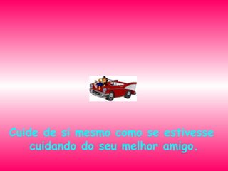 Cuide de si mesmo como se estivesse  cuidando do seu melhor amigo. 