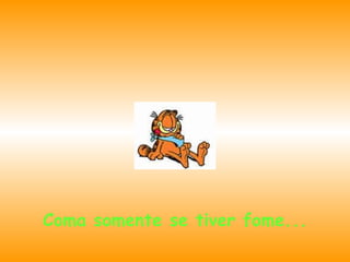 Coma somente se tiver fome... 