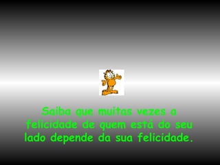 Saiba que muitas vezes a felicidade de quem está do seu lado depende da sua felicidade. 