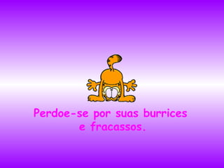 Perdoe-se por suas burrices  e fracassos. 