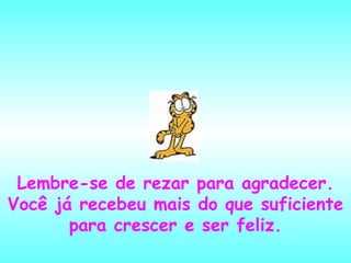 Lembre-se de rezar para agradecer. Você já recebeu mais do que suficiente para crescer e ser feliz. 