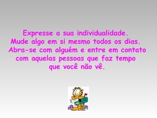Expresse a sua individualidade.  Mude algo em si mesmo todos os dias.  Abra-se com alguém e entre em contato com aquelas pessoas que faz tempo  que você não vê. 