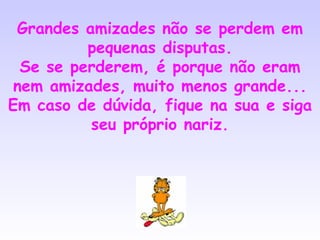 Grandes amizades não se perdem em pequenas disputas. Se se perderem, é porque não eram nem amizades, muito menos grande... Em caso de dúvida, fique na sua e siga seu próprio nariz. 
