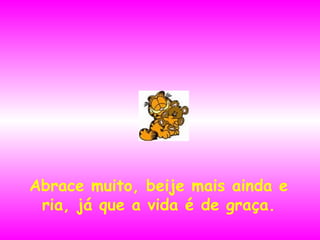 Abrace muito, beije mais ainda e ria, já que a vida é de graça. 
