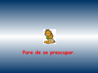 Pare de se preocupar. 